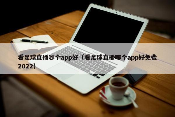 看足球直播哪个app好（看足球直播哪个app好免费2022）