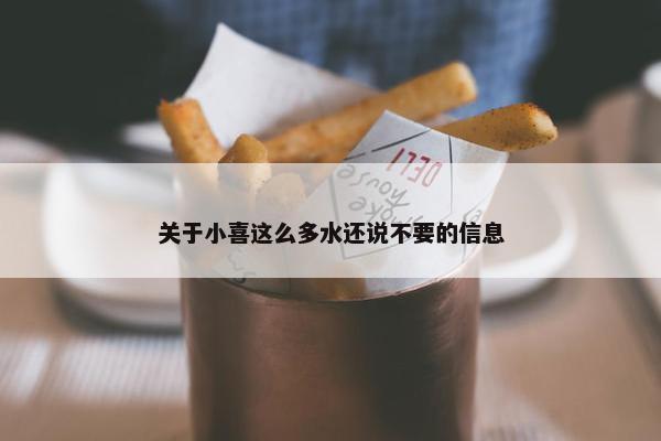 关于小喜这么多水还说不要的信息