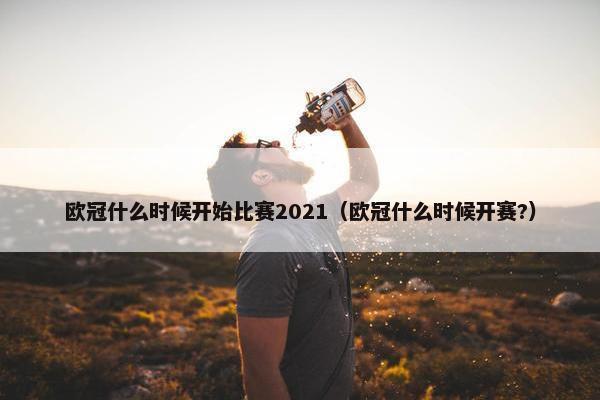 欧冠什么时候开始比赛2021（欧冠什么时候开赛?）