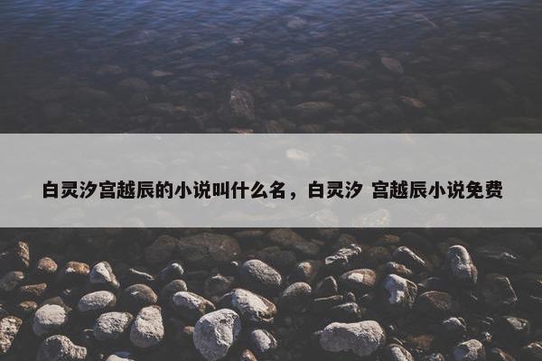 白灵汐宫越辰的小说叫什么名，白灵汐 宫越辰小说免费