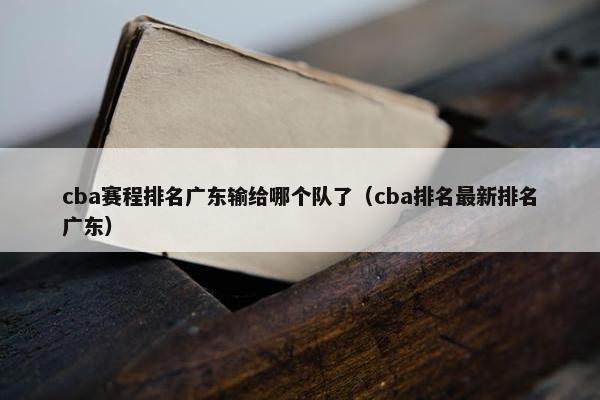 cba赛程排名广东输给哪个队了（cba排名最新排名广东）