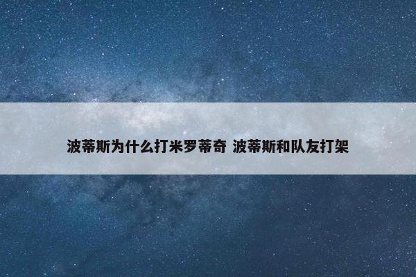 波蒂斯为什么打米罗蒂奇 波蒂斯和队友打架