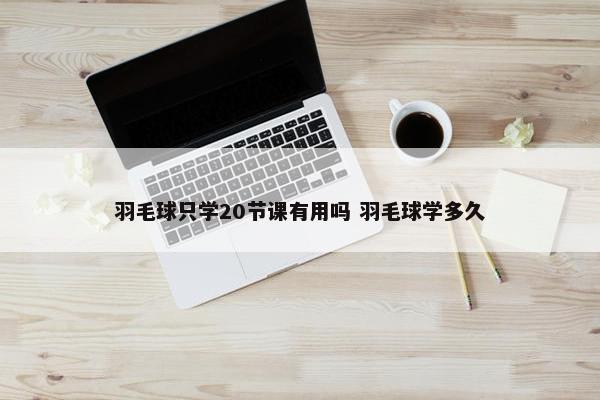 羽毛球只学20节课有用吗 羽毛球学多久