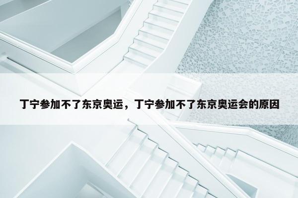 丁宁参加不了东京奥运，丁宁参加不了东京奥运会的原因