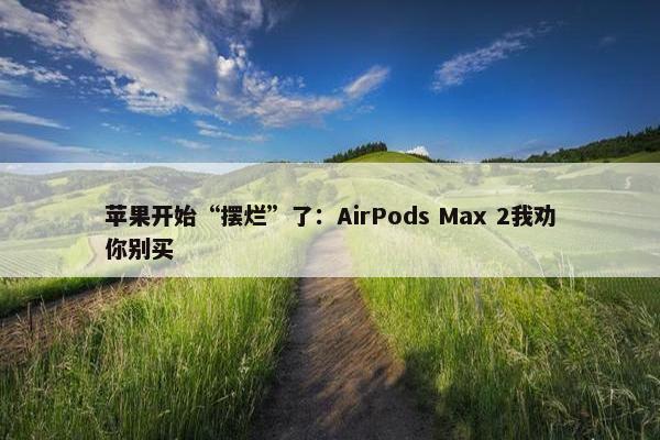 苹果开始“摆烂”了：AirPods Max 2我劝你别买