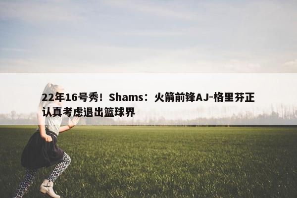 22年16号秀！Shams：火箭前锋AJ-格里芬正认真考虑退出篮球界