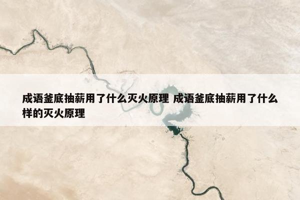 成语釜底抽薪用了什么灭火原理 成语釜底抽薪用了什么样的灭火原理