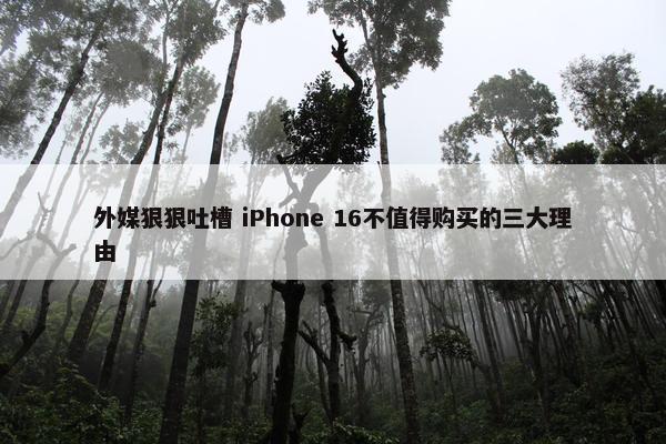 外媒狠狠吐槽 iPhone 16不值得购买的三大理由