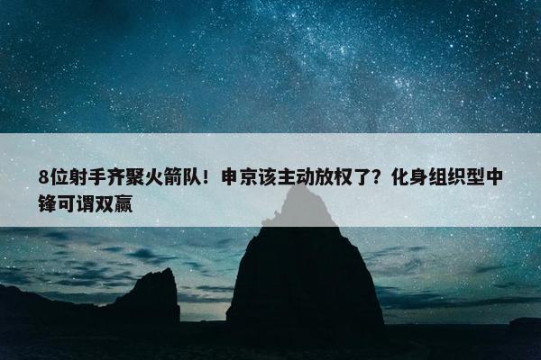 8位射手齐聚火箭队！申京该主动放权了？化身组织型中锋可谓双赢