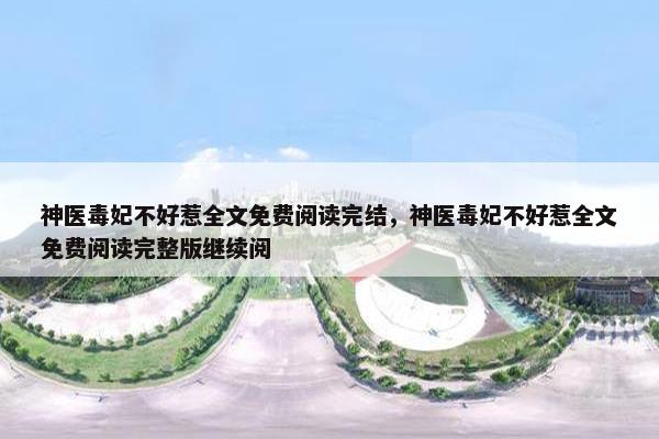 神医毒妃不好惹全文免费阅读完结，神医毒妃不好惹全文免费阅读完整版继续阅