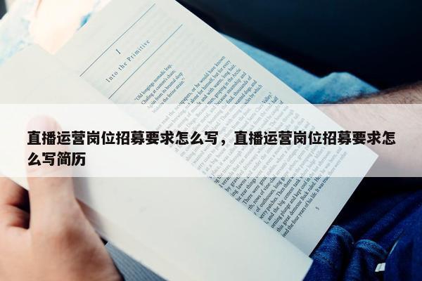 直播运营岗位招募要求怎么写，直播运营岗位招募要求怎么写简历