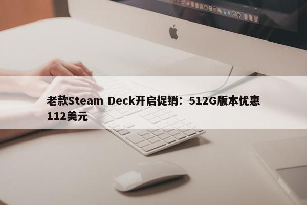 老款Steam Deck开启促销：512G版本优惠112美元