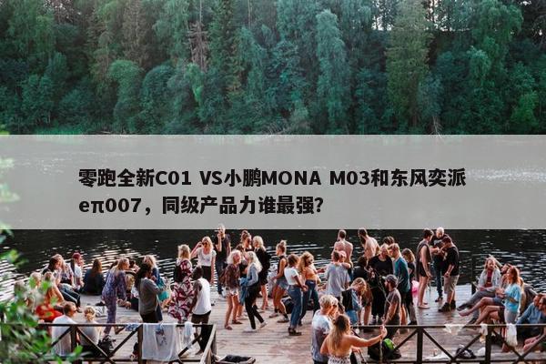 零跑全新C01 VS小鹏MONA M03和东风奕派eπ007，同级产品力谁最强？