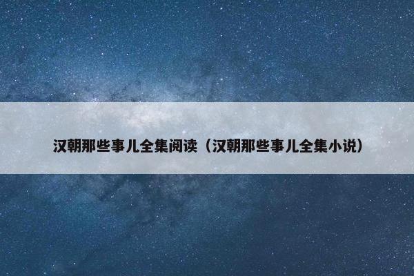 汉朝那些事儿全集阅读（汉朝那些事儿全集小说）