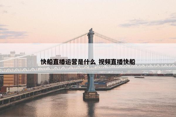 快船直播运营是什么 视频直播快船