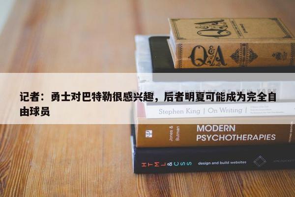 记者：勇士对巴特勒很感兴趣，后者明夏可能成为完全自由球员