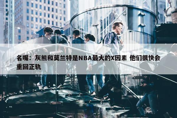 名嘴：灰熊和莫兰特是NBA最大的X因素 他们很快会重回正轨