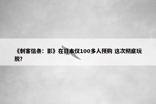 《刺客信条：影》在日本仅100多人预购 这次彻底玩脱？