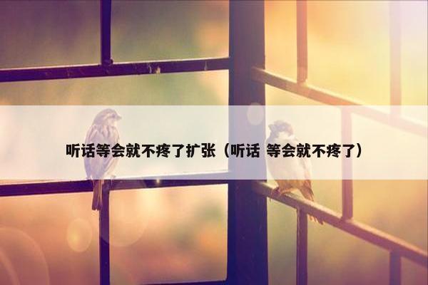 听话等会就不疼了扩张（听话 等会就不疼了）