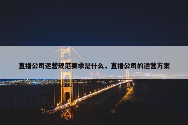 直播公司运营规范要求是什么，直播公司的运营方案