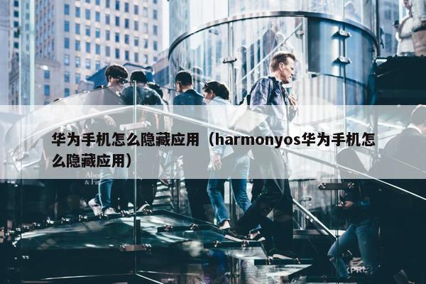 华为手机怎么隐藏应用（harmonyos华为手机怎么隐藏应用）