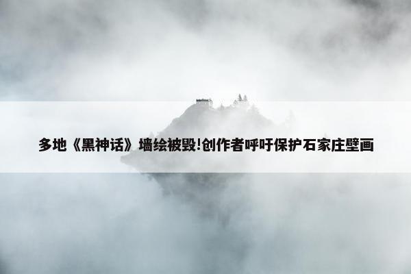 多地《黑神话》墙绘被毁!创作者呼吁保护石家庄壁画