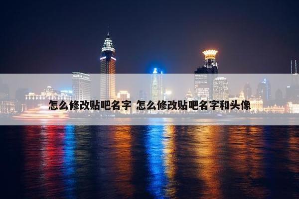 怎么修改贴吧名字 怎么修改贴吧名字和头像