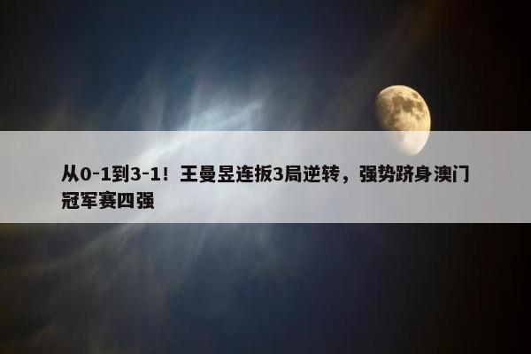 从0-1到3-1！王曼昱连扳3局逆转，强势跻身澳门冠军赛四强