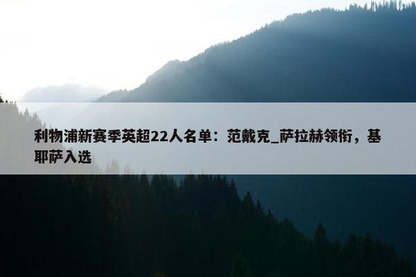 利物浦新赛季英超22人名单：范戴克_萨拉赫领衔，基耶萨入选