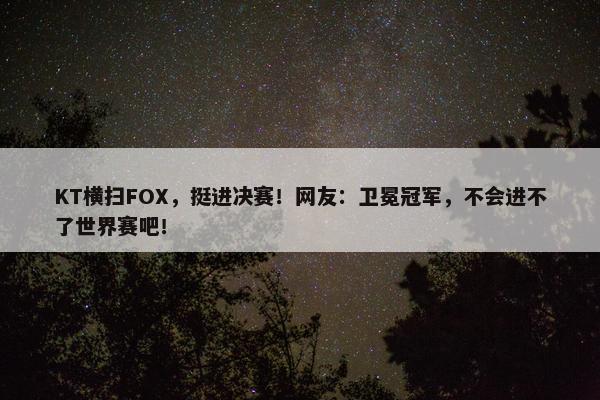 KT横扫FOX，挺进决赛！网友：卫冕冠军，不会进不了世界赛吧！