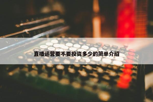 直播运营要不要投资多少的简单介绍