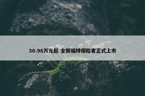 30.98万元起 全新福特探险者正式上市