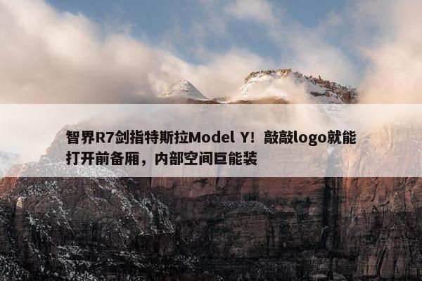 智界R7剑指特斯拉Model Y！敲敲logo就能打开前备厢，内部空间巨能装