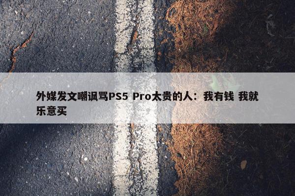 外媒发文嘲讽骂PS5 Pro太贵的人：我有钱 我就乐意买