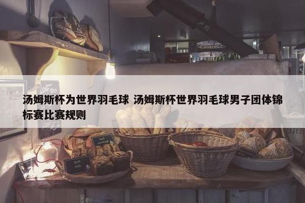 汤姆斯杯为世界羽毛球 汤姆斯杯世界羽毛球男子团体锦标赛比赛规则