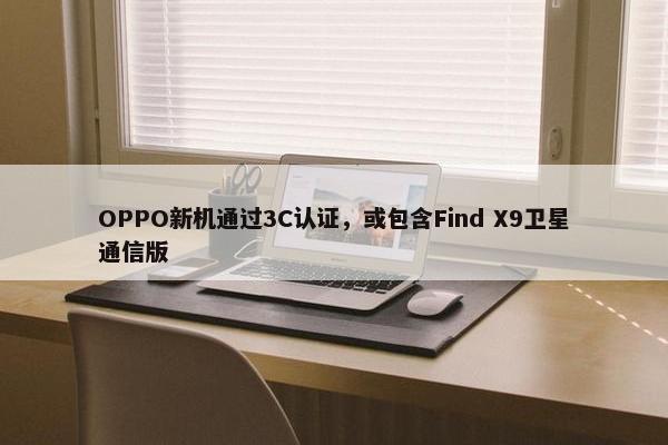 OPPO新机通过3C认证，或包含Find X9卫星通信版