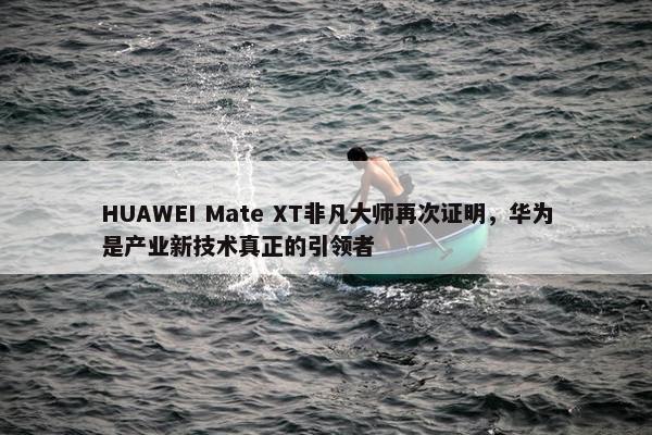 HUAWEI Mate XT非凡大师再次证明，华为是产业新技术真正的引领者