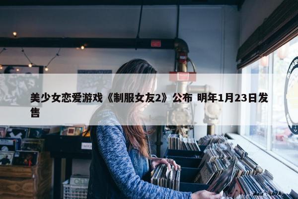 美少女恋爱游戏《制服女友2》公布 明年1月23日发售