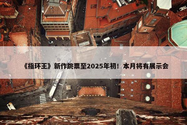 《指环王》新作跳票至2025年初！本月将有展示会