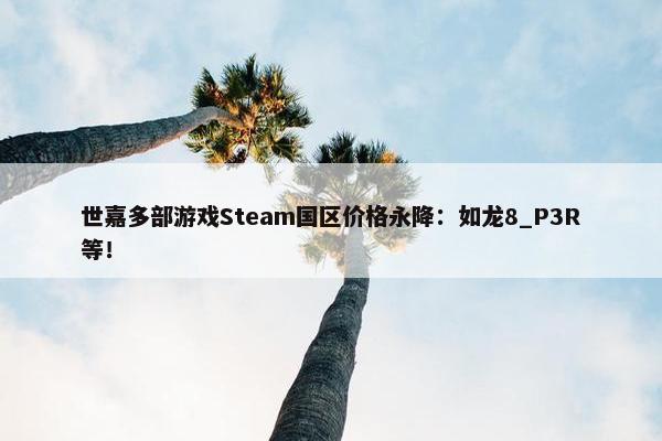 世嘉多部游戏Steam国区价格永降：如龙8_P3R等！