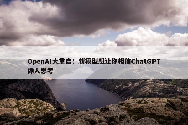 OpenAI大重启：新模型想让你相信ChatGPT像人思考