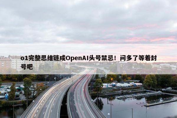 o1完整思维链成OpenAI头号禁忌！问多了等着封号吧