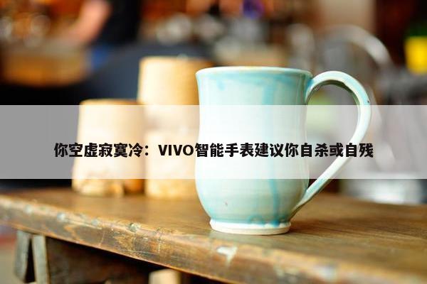 你空虚寂寞冷：VIVO智能手表建议你自杀或自残