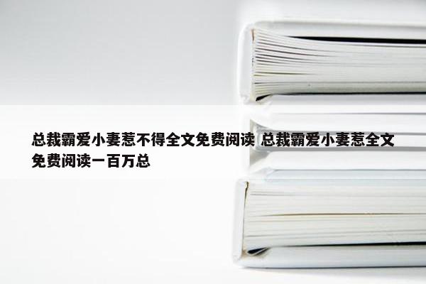 总裁霸爱小妻惹不得全文免费阅读 总裁霸爱小妻惹全文免费阅读一百万总