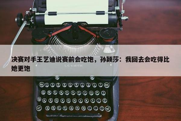 决赛对手王艺迪说赛前会吃饱，孙颖莎：我回去会吃得比她更饱