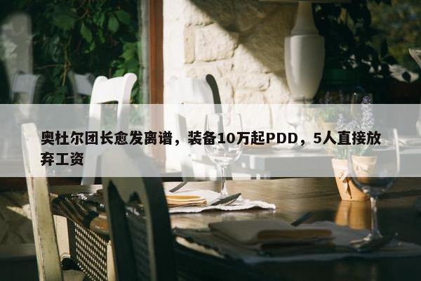 奥杜尔团长愈发离谱，装备10万起PDD，5人直接放弃工资