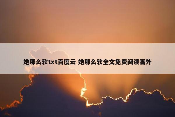 她那么软txt百度云 她那么软全文免费阅读番外