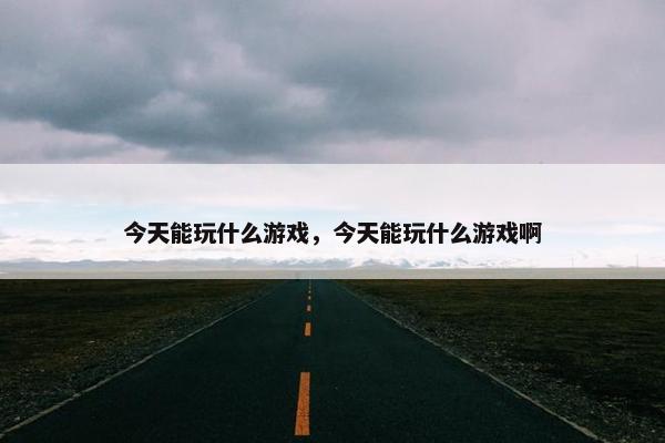 今天能玩什么游戏，今天能玩什么游戏啊