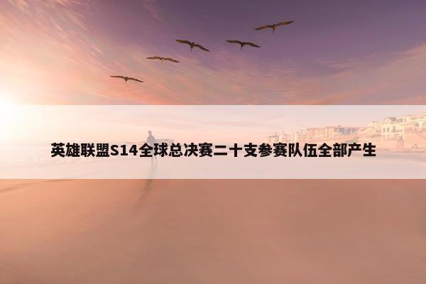 英雄联盟S14全球总决赛二十支参赛队伍全部产生