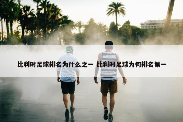 比利时足球排名为什么之一 比利时足球为何排名第一